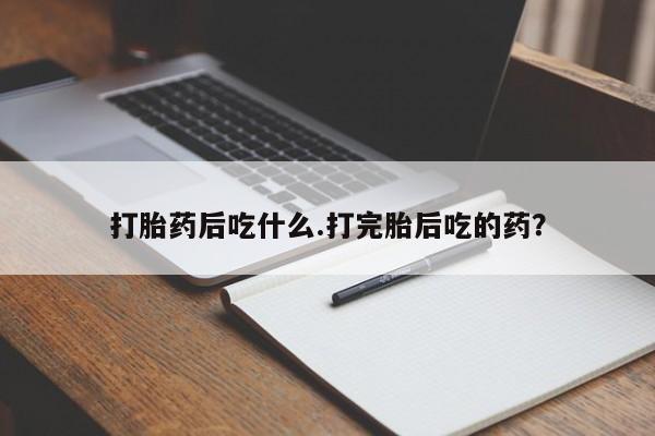 米非司酮片方旗舰店打胎药后吃什么.打完胎后吃的药？