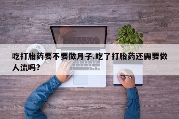 米非司酮片方旗舰店吃打胎药要不要做月子.吃了打胎药还需要做人流吗？