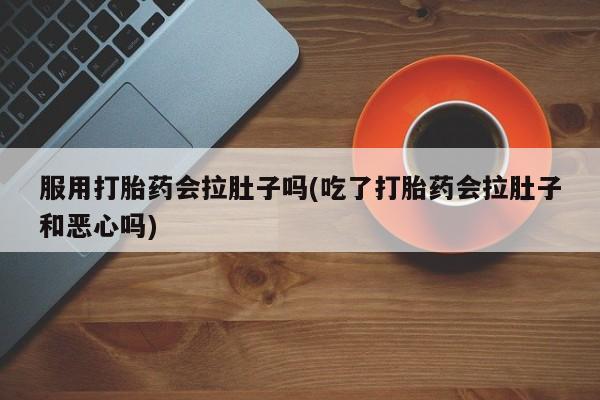 米非司酮片方旗舰店服用打胎药会拉肚子吗(吃了打胎药会拉肚子和恶心吗)