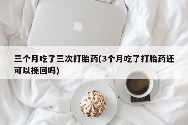 米非司酮片方旗舰店三个月吃了三次打胎药(3个月吃了打胎药还可以挽回吗)
