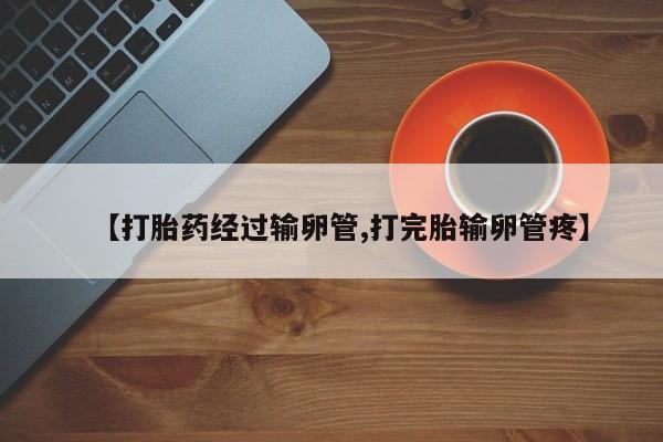米非司酮片方旗舰店【打胎药经过输卵管,打完胎输卵管疼】