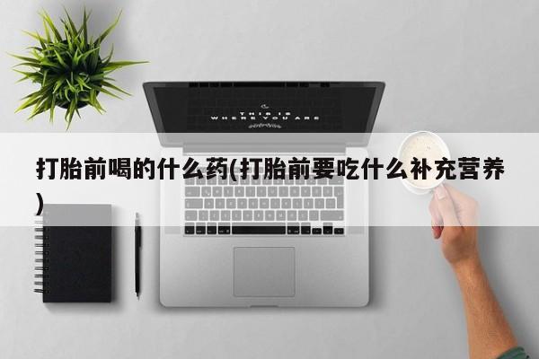 米非司酮片方旗舰店打胎前喝的什么药(打胎前要吃什么补充营养)