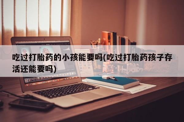 米非司酮片方旗舰店吃过打胎药的小孩能要吗(吃过打胎药孩子存活还能要吗)