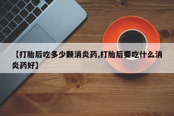 米非司酮片方旗舰店【打胎后吃多少颗消炎药,打胎后要吃什么消炎药好】