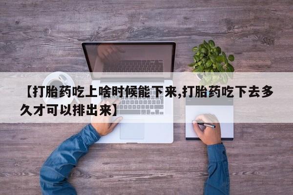 米非司酮片方旗舰店【打胎药吃上啥时候能下来,打胎药吃下去多久才可以排出来】