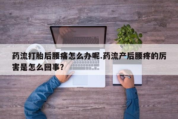 米非司酮片方旗舰店药流打胎后腰痛怎么办呢.药流产后腰疼的厉害是怎么回事？