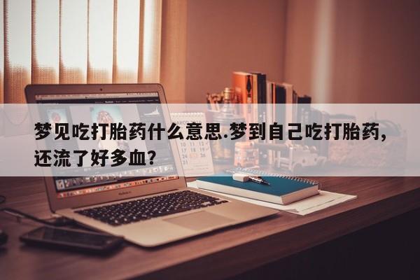 米非司酮片方旗舰店梦见吃打胎药什么意思.梦到自己吃打胎药,还流了好多血？
