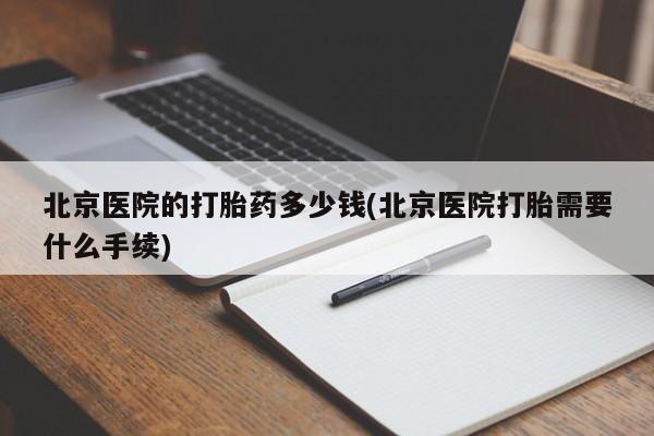 米非司酮片方旗舰店北京医院的打胎药多少钱(北京医院打胎需要什么手续)