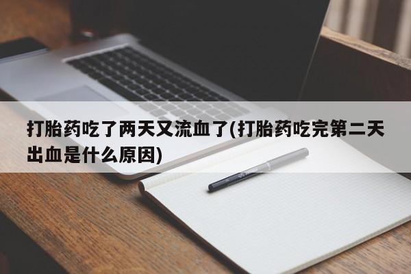 米非司酮片方旗舰店打胎药吃了两天又流血了(打胎药吃完第二天出血是什么原因)