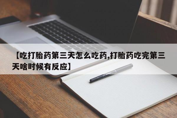 米非司酮片方旗舰店【吃打胎药第三天怎么吃药,打胎药吃完第三天啥时候有反应】