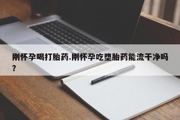 米非司酮片方旗舰店刚怀孕喝打胎药.刚怀孕吃堕胎药能流干净吗？