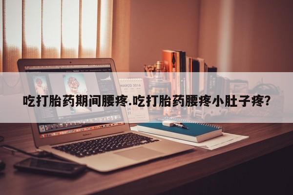 米非司酮片方旗舰店吃打胎药期间腰疼.吃打胎药腰疼小肚子疼？
