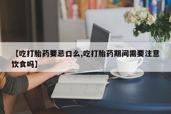 米非司酮片方旗舰店【吃打胎药要忌口么,吃打胎药期间需要注意饮食吗】
