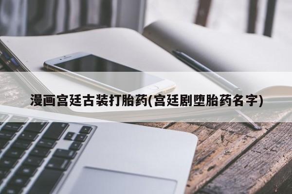 米非司酮片方旗舰店漫画宫廷古装打胎药(宫廷剧堕胎药名字)