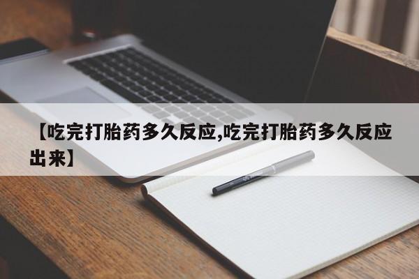 米非司酮片方旗舰店【吃完打胎药多久反应,吃完打胎药多久反应出来】