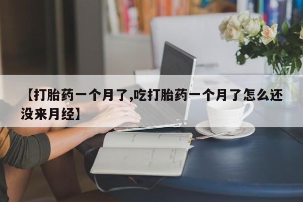 米非司酮片方旗舰店【打胎药一个月了,吃打胎药一个月了怎么还没来月经】