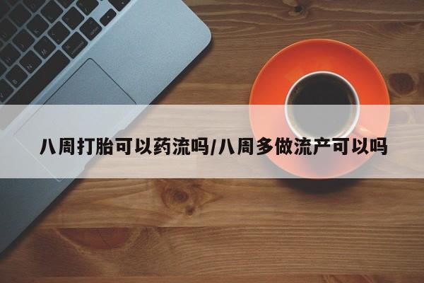 米非司酮片方旗舰店八周打胎可以药流吗/八周多做流产可以吗