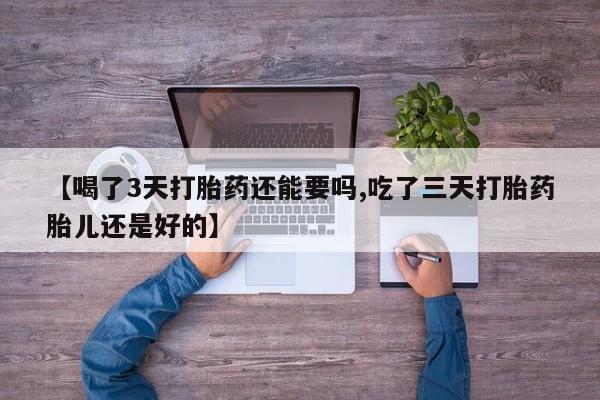 米非司酮片方旗舰店【喝了3天打胎药还能要吗,吃了三天打胎药胎儿还是好的】
