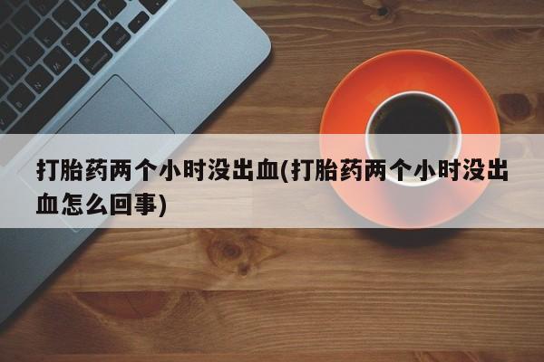 米非司酮片方旗舰店打胎药两个小时没出血(打胎药两个小时没出血怎么回事)