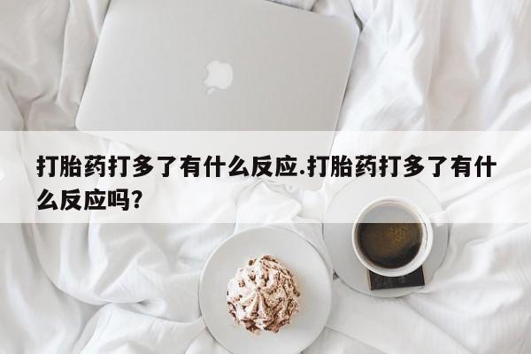 米非司酮片方旗舰店打胎药打多了有什么反应.打胎药打多了有什么反应吗?