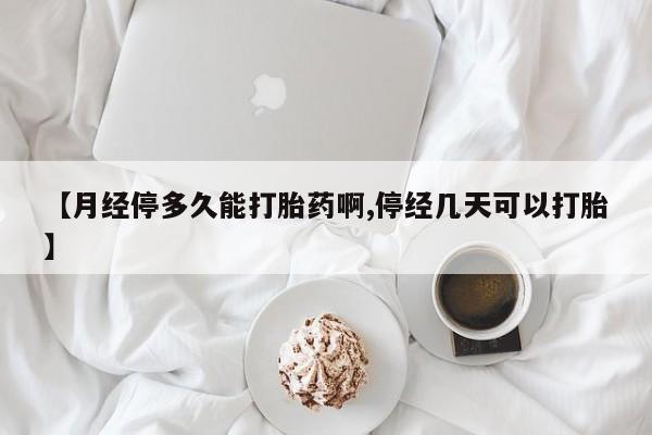 米非司酮片方旗舰店【月经停多久能打胎药啊,停经几天可以打胎】