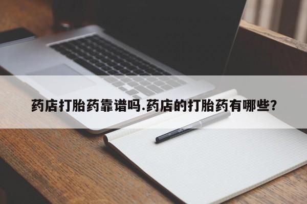 米非司酮片方旗舰店药店打胎药靠谱吗.药店的打胎药有哪些?