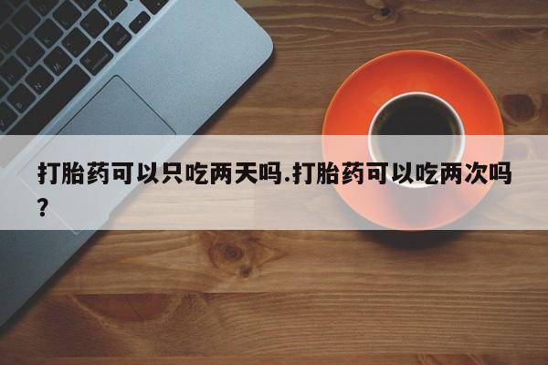 米非司酮片方旗舰店打胎药可以只吃两天吗.打胎药可以吃两次吗？
