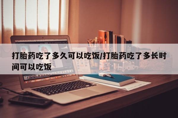 米非司酮片方旗舰店打胎药吃了多久可以吃饭/打胎药吃了多长时间可以吃饭