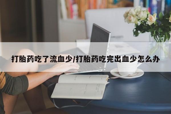 米非司酮片方旗舰店打胎药吃了流血少/打胎药吃完出血少怎么办