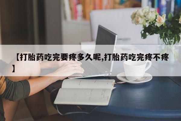 米非司酮片方旗舰店【打胎药吃完要疼多久呢,打胎药吃完疼不疼】