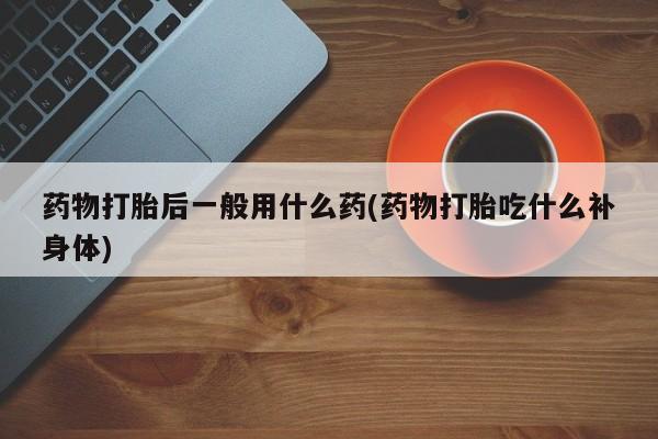米非司酮片方旗舰店药物打胎后一般用什么药(药物打胎吃什么补身体)