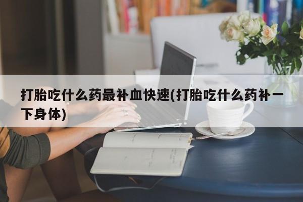 米非司酮片方旗舰店打胎吃什么药最补血快速(打胎吃什么药补一下身体)