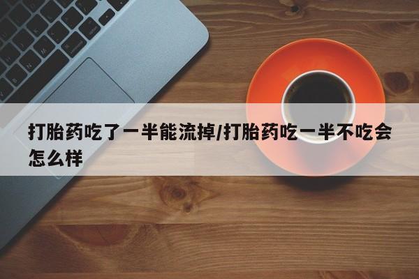 米非司酮片方旗舰店打胎药吃了一半能流掉/打胎药吃一半不吃会怎么样
