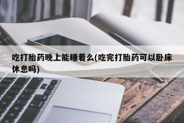 米非司酮片方旗舰店吃打胎药晚上能睡着么(吃完打胎药可以卧床休息吗)