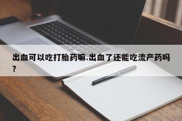 米非司酮片方旗舰店出血可以吃打胎药嘛.出血了还能吃流产药吗?