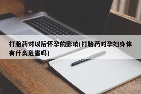 米非司酮片方旗舰店打胎药对以后怀孕的影响(打胎药对孕妇身体有什么危害吗)