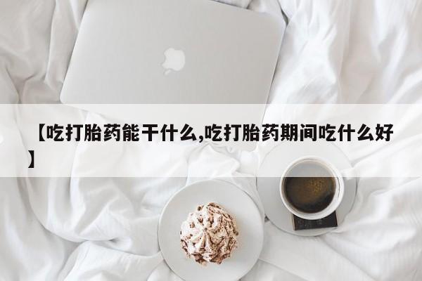 米非司酮片方旗舰店【吃打胎药能干什么,吃打胎药期间吃什么好】