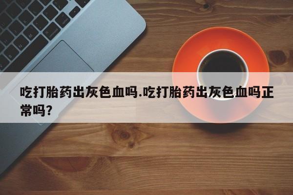 米非司酮片方旗舰店吃打胎药出灰色血吗.吃打胎药出灰色血吗正常吗？