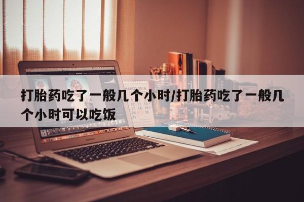 米非司酮片方旗舰店打胎药吃了一般几个小时/打胎药吃了一般几个小时可以吃饭