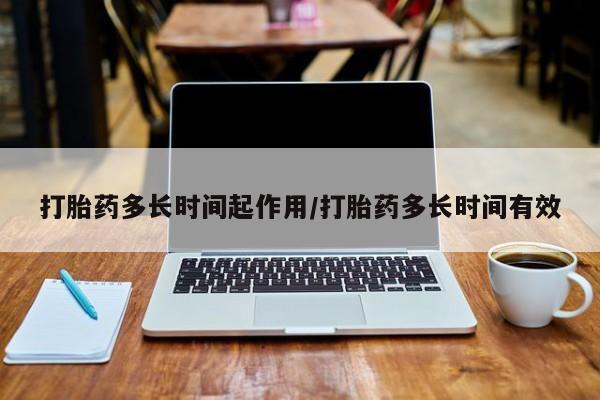 米非司酮片方旗舰店打胎药多长时间起作用/打胎药多长时间有效
