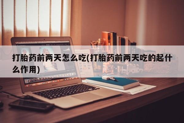 米非司酮片方旗舰店打胎药前两天怎么吃(打胎药前两天吃的起什么作用)