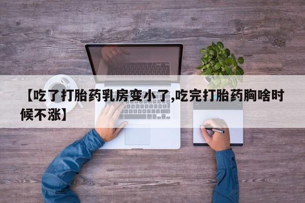 米非司酮片方旗舰店【吃了打胎药乳房变小了,吃完打胎药胸啥时候不涨】