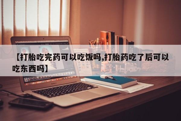 米非司酮片方旗舰店【打胎吃完药可以吃饭吗,打胎药吃了后可以吃东西吗】