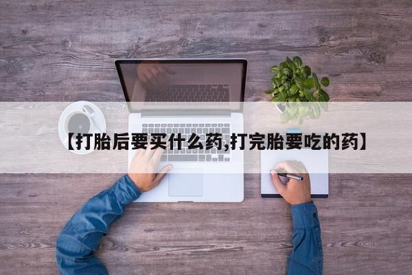 米非司酮片方旗舰店【打胎后要买什么药,打完胎要吃的药】