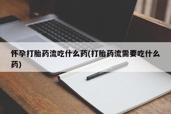 米非司酮片方旗舰店怀孕打胎药流吃什么药(打胎药流需要吃什么药)