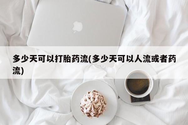 米非司酮片方旗舰店多少天可以打胎药流(多少天可以人流或者药流)