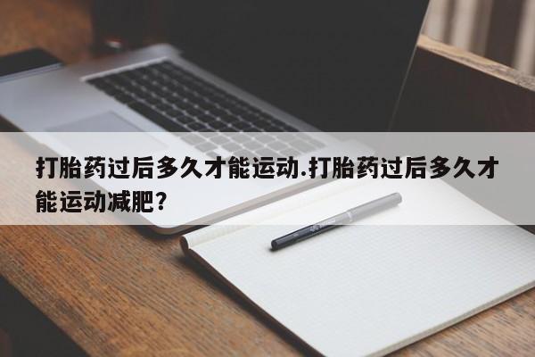 米非司酮片方旗舰店打胎药过后多久才能运动.打胎药过后多久才能运动减肥？