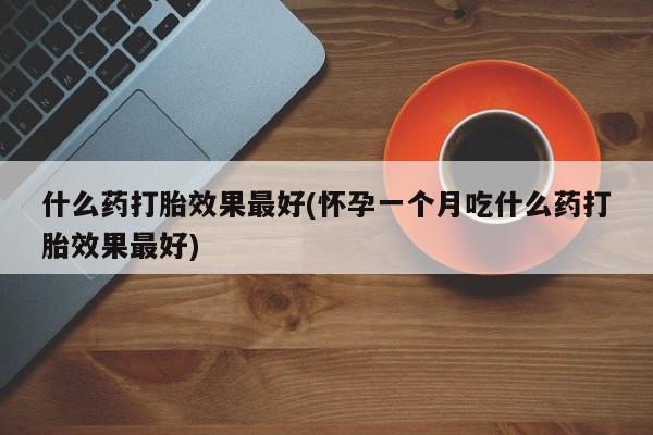 米非司酮片方旗舰店什么药打胎效果最好(怀孕一个月吃什么药打胎效果最好)
