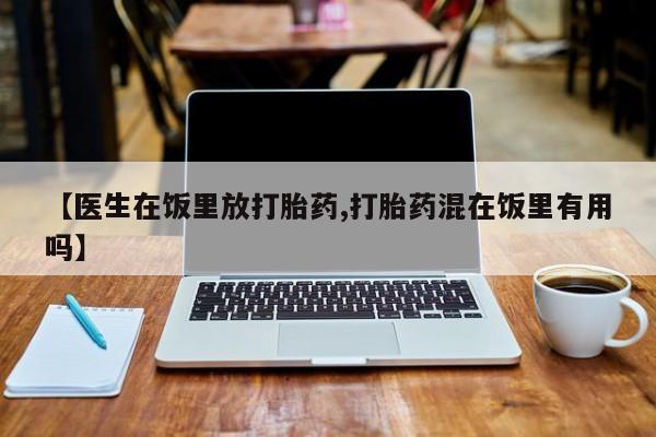 米非司酮片方旗舰店【医生在饭里放打胎药,打胎药混在饭里有用吗】