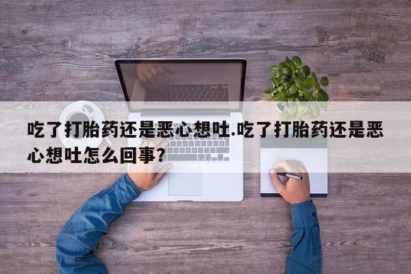 米非司酮片方旗舰店吃了打胎药还是恶心想吐.吃了打胎药还是恶心想吐怎么回事？